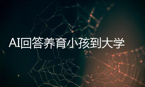 AI回答養(yǎng)育小孩到大學畢業(yè)要多少錢上熱搜：約需68萬