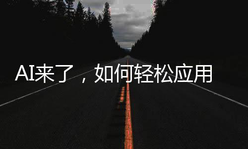 AI來了，如何輕松應(yīng)用？一文帶你全面了解