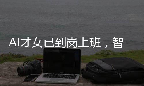 AI才女已到崗上班，智能時(shí)代的嶄新篇章
