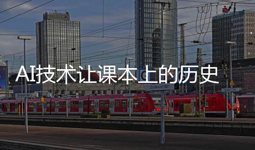 AI技術(shù)讓課本上的歷史人物復(fù)活——一場穿越時空的學(xué)習(xí)革命