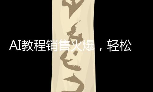 AI教程銷售火爆，輕松賺取20萬收入！