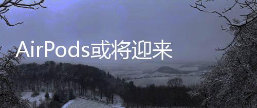 AirPods或?qū)⒂瓉?lái)全新升級(jí)，內(nèi)置攝像頭引領(lǐng)智能穿戴新潮流
