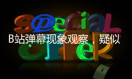 B站彈幕現(xiàn)象觀察，疑似全人機(jī)引發(fā)網(wǎng)友熱議