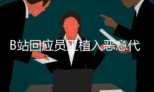 B站回應(yīng)員工植入惡意代碼報(bào)復(fù)用戶：已修補(bǔ)漏洞開(kāi)除涉事人員