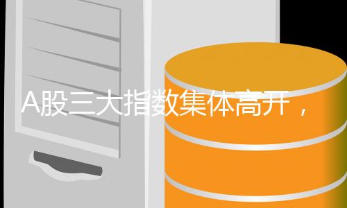 A股三大指數(shù)集體高開(kāi)，股市迎來(lái)新機(jī)遇