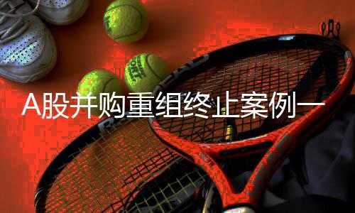 A股并購重組終止案例一覽，五起案例解析及其影響分析