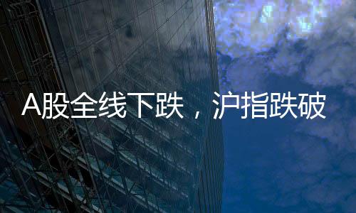 A股全線下跌，滬指跌破3400點(diǎn)——股市震蕩引發(fā)關(guān)注