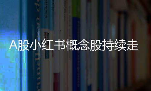 A股小紅書概念股持續(xù)走強(qiáng)