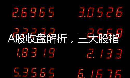 A股收盤解析，三大股指集體收跌，市場走勢呈現(xiàn)分化