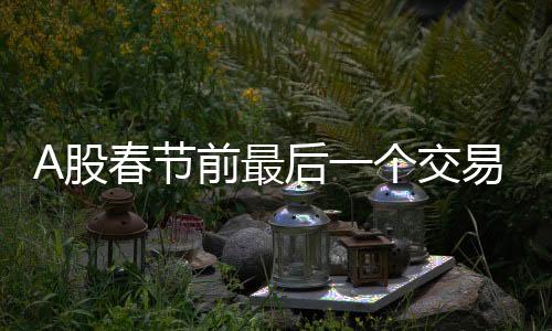 A股春節(jié)前最后一個交易日，市場走勢分析與展望