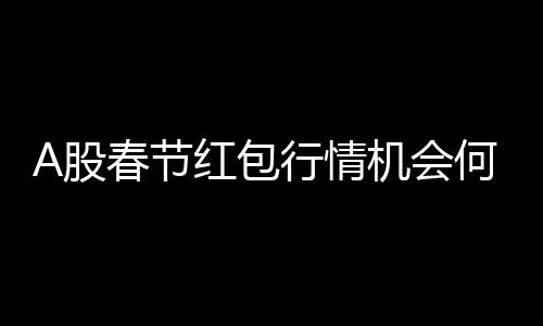 A股春節(jié)紅包行情機(jī)會(huì)何在？解析投資機(jī)會(huì)與策略