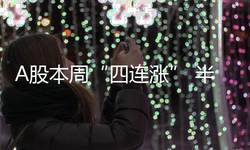 A股本周“四連漲” 半導(dǎo)體板塊周五走強(qiáng)
