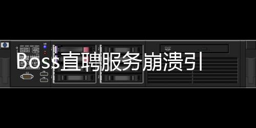Boss直聘服務崩潰引發(fā)行業(yè)熱議