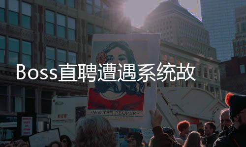 Boss直聘遭遇系統(tǒng)故障，用戶反饋出現(xiàn)短暫服務(wù)中斷