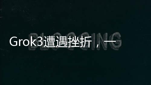 Grok3遭遇挫折，一項技術(shù)的意外失敗