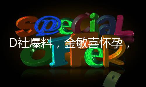 D社爆料，金敏喜懷孕，引發(fā)娛樂圈熱議
