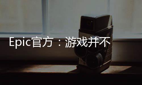 Epic官方：游戲并不讓人沉迷 許多玩家領(lǐng)了都不玩