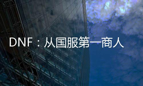 DNF：從國服第一商人開始！