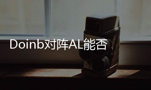 Doinb對陣AL能否頂住壓力，一場電競榮耀的較量