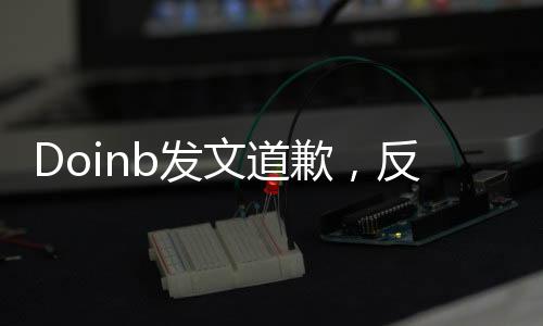 Doinb發(fā)文道歉，反思自身言行，承諾未來改進