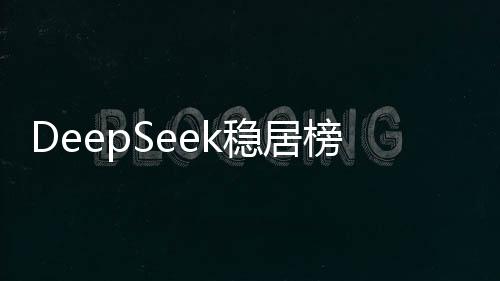 DeepSeek穩(wěn)居榜首 中國AI原生App月活突破2.4億