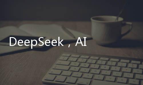 DeepSeek，AI領(lǐng)域的璀璨新星，注定在AI史冊上留下濃墨重彩的一筆