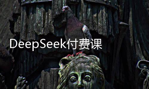 DeepSeek付費(fèi)課熱銷，真有料還是割韭菜？