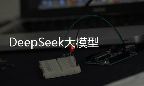 DeepSeek大模型的強(qiáng)大之處