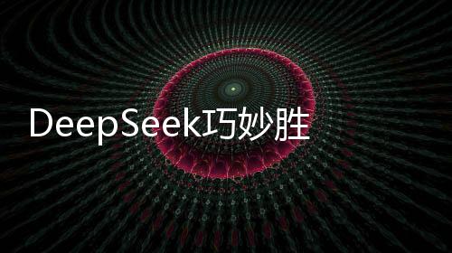 DeepSeek巧妙勝招戰(zhàn)勝ChatGPT，智能競賽掀起新篇章