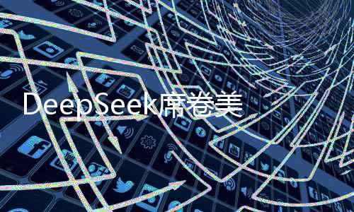 DeepSeek席卷美國，引發(fā)OpenAI緊急應(yīng)對