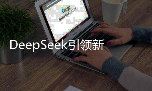 DeepSeek引領(lǐng)新一波財(cái)富浪潮，首批利用者涌現(xiàn)