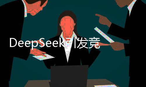 DeepSeek引發(fā)競(jìng)爭(zhēng)熱潮，讓OpenAI深感壓力