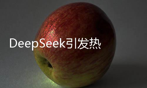 DeepSeek引發(fā)熱潮，開源、實(shí)惠且高效，深受用戶喜愛