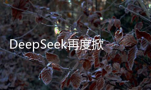 DeepSeek再度掀起海外熱潮，創(chuàng)新技術(shù)引領(lǐng)全球焦點(diǎn)
