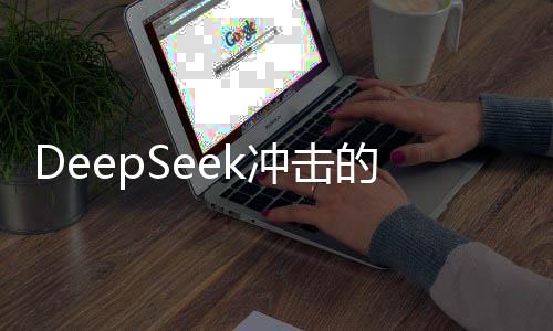 DeepSeek沖擊的最新進(jìn)展，項(xiàng)目結(jié)束還是新的里程碑？