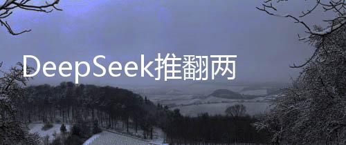 DeepSeek推翻兩座大山，技術(shù)創(chuàng)新引領(lǐng)科技領(lǐng)域邁向新紀(jì)元