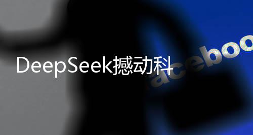 DeepSeek撼動(dòng)科技界，推翻兩座大山，引領(lǐng)創(chuàng)新風(fēng)潮