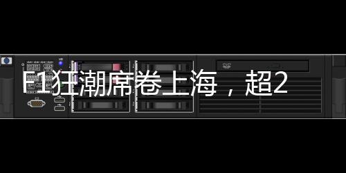 F1狂潮席卷上海，超22萬人涌入——一場速度與激情的盛宴