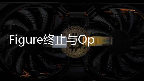Figure終止與OpenAI合作的決定，業(yè)界動態(tài)深度解析
