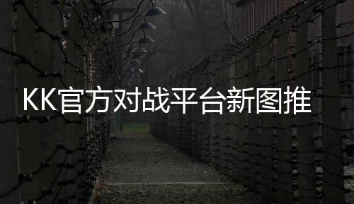 KK官方對戰(zhàn)平臺(tái)新圖推薦！你有一張開年爆款防守圖待查收