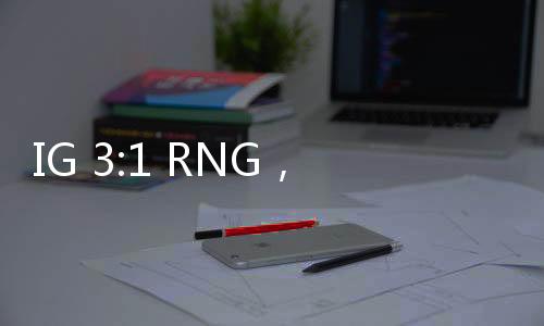 IG 3:1 RNG，電競巔峰的對決