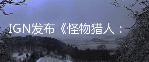 IGN發(fā)布《怪物獵人：荒野》“鎧龍”狩獵實機演示