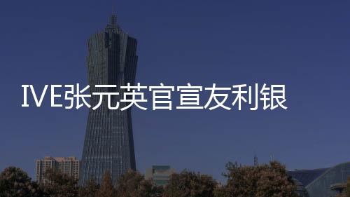 IVE張?jiān)⒐傩牙y行代言人 與韓亞銀行安宥真競爭