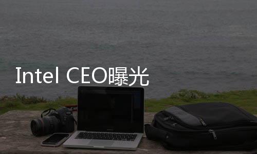 Intel CEO曝光新一代CPU：1.8nm工藝 將大批量產(chǎn)