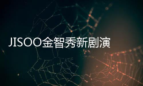 JISOO金智秀新劇演技太差被調(diào)侃？韓網(wǎng)：根本是腳演技