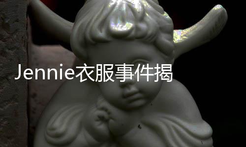 Jennie衣服事件揭秘，舞臺上的意外還是另有隱情？