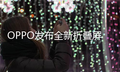OPPO發(fā)布全新折疊屏手機(jī)，科技與時(shí)尚的完美結(jié)合，起售價(jià)8999元