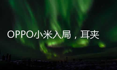 OPPO小米入局，耳夾式耳機(jī)熱潮來(lái)襲