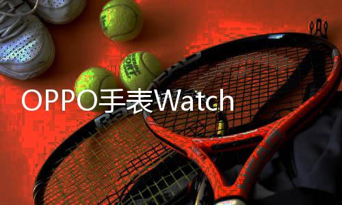 OPPO手表Watch X2官宣 全球首發(fā)高血壓風險評估