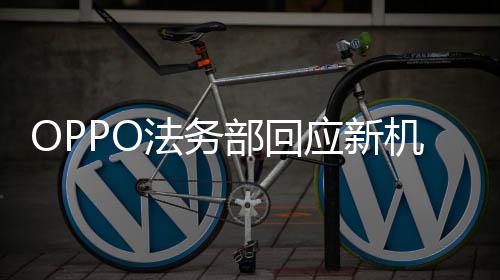 OPPO法務(wù)部回應(yīng)新機被泄露事件
